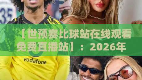 【世预赛比球站在线观看免费直播站】：2026年最新观赛指南与实用技巧分享