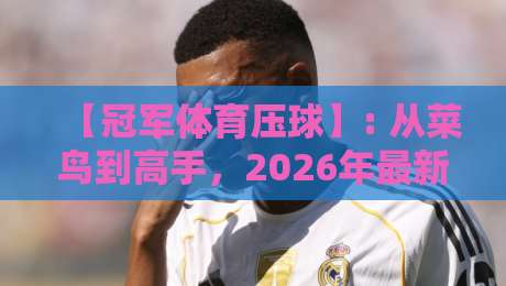 【冠军体育压球】: 从菜鸟到高手,2026年最新训练秘籍全揭秘