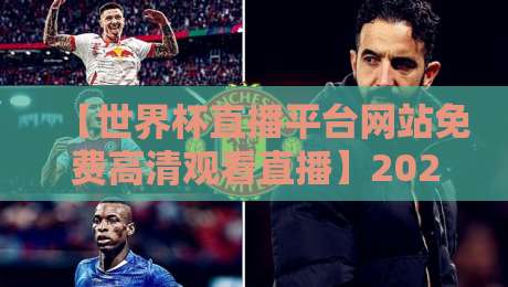 【世界杯直播平台网站免费高清观看直播】2026年看球神器实测盘点！