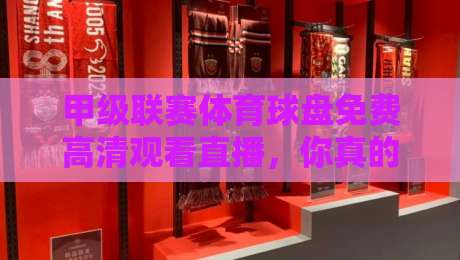 甲级联赛体育球盘免费高清观看直播，你真的找对地方了吗？【甲级联赛免费直播】