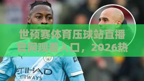 世预赛体育压球站直播官网观看入口，2026热门观赛通道全解析！