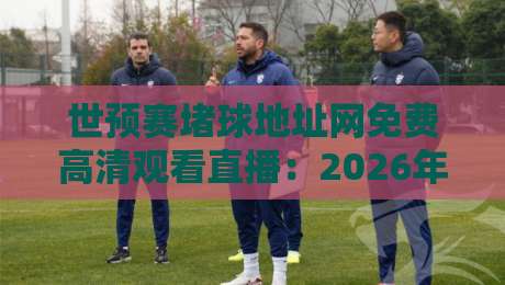 世预赛堵球地址网免费高清观看直播：2026年球迷必收藏的观赛指南