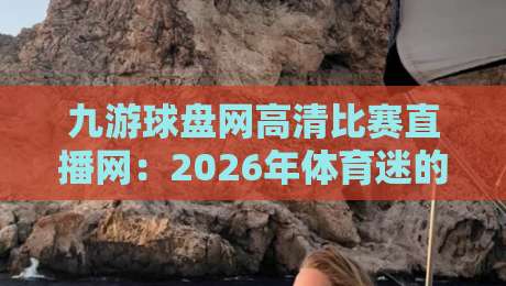 九游球盘网高清比赛直播网：2026年体育迷的秘密武器，你还没试过？