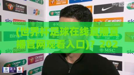 (世界杯足球在线直播直播官网观看入口)？2026观赛指南全在这！