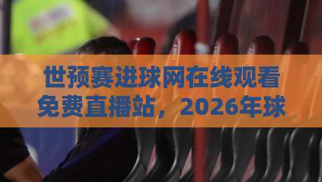 世预赛进球网在线观看免费直播站，2026年球迷必藏的观赛神器！