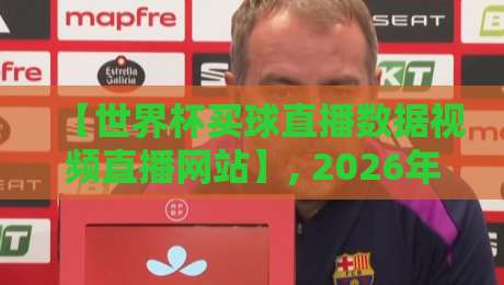 【世界杯买球直播数据视频直播网站】, 2026年观赛新姿势：这5个平台实测反馈与避坑指南