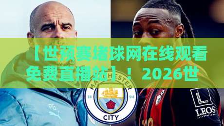 【世预赛堵球网在线观看免费直播站】！2026世预赛高清免费看？这个站有点东西。
