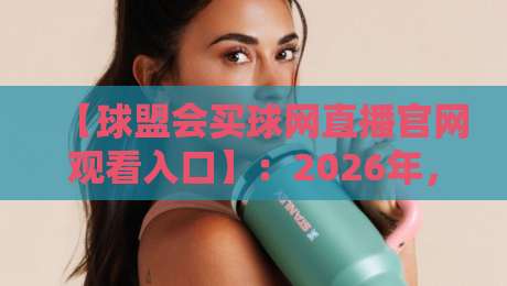 【球盟会买球网直播官网观看入口】：2026年，这些观赛技巧你掌握了吗？