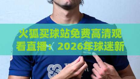 火狐买球站免费高清观看直播:2026年球迷新选择,体验流畅到飞起 火狐买球站免费高清观看直播:2026年球迷新选择,体验流畅到飞起