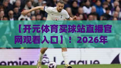 【开元体育买球站直播官网观看入口】!2026年最新观赛攻略与平台实测 【开元体育买球站直播官网观看入口】!2026年最新观赛攻略与平台实测