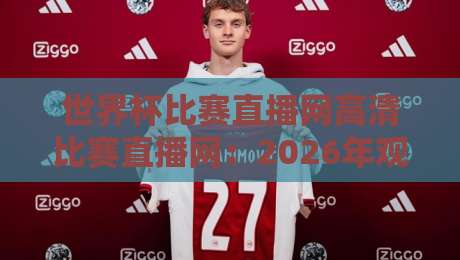 世界杯比赛直播网高清比赛直播网：2026年观赛指南，高清流畅不卡顿