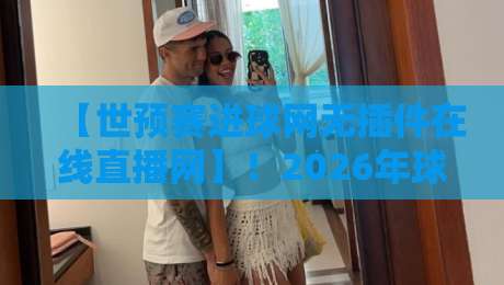 【世预赛进球网无插件在线直播网】!2026年球迷必备看球神器 【世预赛进球网无插件在线直播网】!2026年球迷必备看球神器
