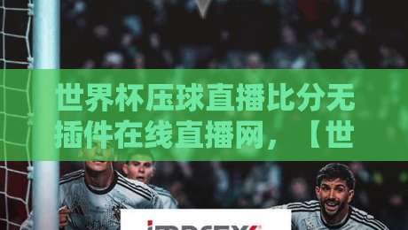 世界杯压球直播比分无插件在线直播网,【世界杯压球直播比分无插件在线直播网】2026年球迷首选平台 世界杯压球直播比分无插件在线直播网,【世界杯压球直播比分无插件在线直播网】2026年球迷首选平台