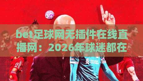 bet足球网无插件在线直播网:2026年球迷都在用的观赛新神器,你试过没? bet足球网无插件在线直播网:2026年球迷都在用的观赛新神器,你试过没?