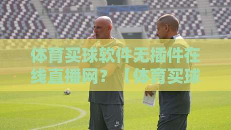 体育买球软件无插件在线直播网？【体育买球软件无插件在线直播网】2026用户实测指南