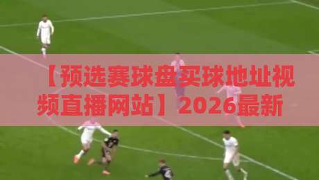 【预选赛球盘买球地址视频直播网站】2026最新：如何找到靠谱的观赛与投注入口？