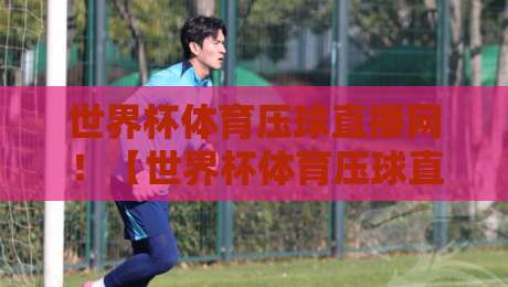 世界杯体育压球直播网!【世界杯体育压球直播网】高清比赛直播网,2026年观赛新体验 世界杯体育压球直播网!【世界杯体育压球直播网】高清比赛直播网,2026年观赛新体验