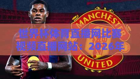 世界杯体育直播网比赛视频直播网站：2026年新体验，高清流畅看球赛（世界杯体育直播网）必备指南