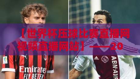 【世界杯压球比赛直播网视频直播网站】——2026球迷必备的观赛指南 【世界杯压球比赛直播网视频直播网站】——2026球迷必备的观赛指南