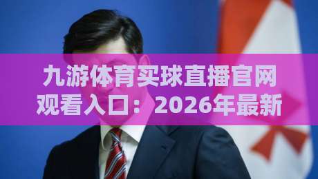 九游体育买球直播官网观看入口：2026年最新实测体验与避坑指南