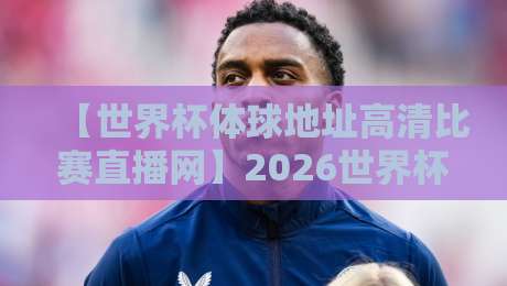 【世界杯体球地址高清比赛直播网】2026世界杯观赛必备指南:如何一秒找到超清直播源? 【世界杯体球地址高清比赛直播网】2026世界杯观赛必备指南:如何一秒找到超清直播源?