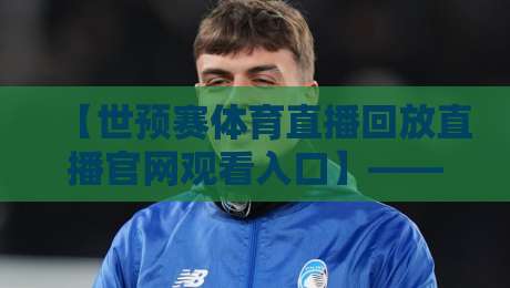 【世预赛体育直播回放直播官网观看入口】——2026年球迷必备观赛指南 【世预赛体育直播回放直播官网观看入口】——2026年球迷必备观赛指南
