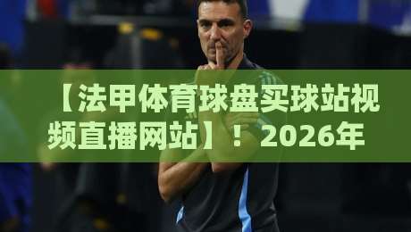 【法甲体育球盘买球站视频直播网站】！2026年最新实战测评与避坑指南