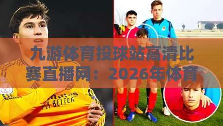 九游体育投球站高清比赛直播网:2026年体育迷的观赛新宠,你试过没? 九游体育投球站高清比赛直播网:2026年体育迷的观赛新宠,你试过没?