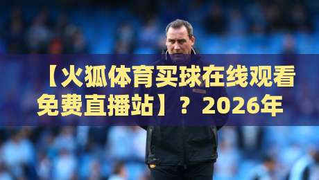 【火狐体育买球在线观看免费直播站】?2026年体育迷都在用的这招,你试过没! 【火狐体育买球在线观看免费直播站】?2026年体育迷都在用的这招,你试过没!