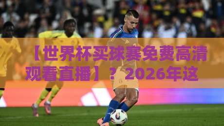 【世界杯买球赛免费高清观看直播】?2026年这些渠道靠谱吗 【世界杯买球赛免费高清观看直播】?2026年这些渠道靠谱吗