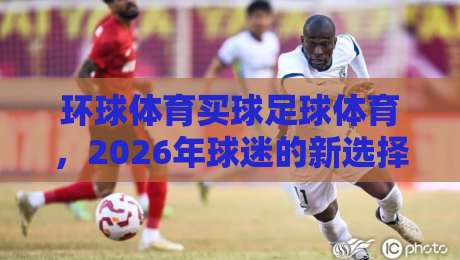 环球体育买球足球体育,2026年球迷的新选择?【环球体育买球足球体育】