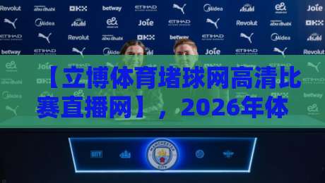 【立博体育堵球网高清比赛直播网】，2026年体育迷的终极观赛选择？