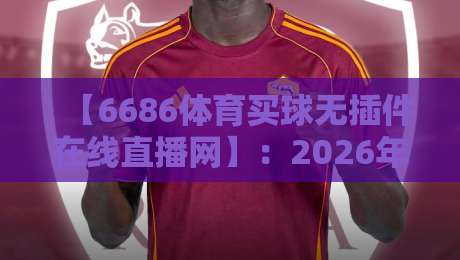【6686体育买球无插件在线直播网】：2026年最值得信赖的体育赛事观看新选择
