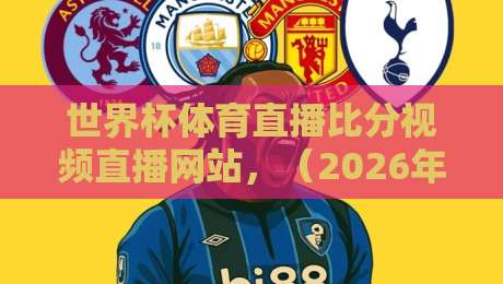 世界杯体育直播比分视频直播网站，（2026年观赛必备指南）