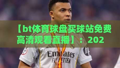 【bt体育球盘买球站免费高清观看直播】:2026年资深球迷的观赛新选择 【bt体育球盘买球站免费高清观看直播】:2026年资深球迷的观赛新选择