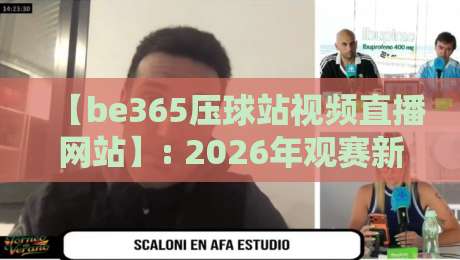【be365压球站视频直播网站】: 2026年观赛新体验,这些功能你用过没? 【be365压球站视频直播网站】: 2026年观赛新体验,这些功能你用过没?