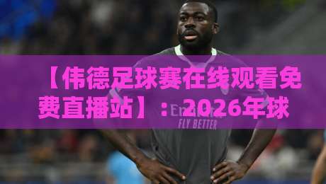【伟德足球赛在线观看免费直播站】:2026年球迷必藏的免费看球新选择 【伟德足球赛在线观看免费直播站】:2026年球迷必藏的免费看球新选择