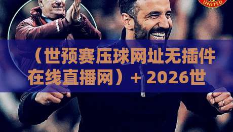 (世预赛压球网址无插件在线直播网)+ 2026世界杯预选赛:这里才是真正的免费高清入口! (世预赛压球网址无插件在线直播网)+ 2026世界杯预选赛:这里才是真正的免费高清入口!