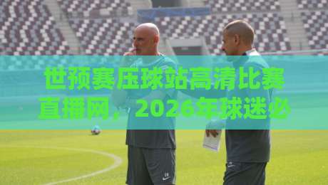 世预赛压球站高清比赛直播网,2026年球迷必看的观赛神器! 世预赛压球站高清比赛直播网,2026年球迷必看的观赛神器!