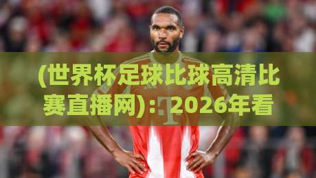 (世界杯足球比球高清比赛直播网):2026年看球必备的五个隐藏技巧,你get了吗? (世界杯足球比球高清比赛直播网):2026年看球必备的五个隐藏技巧,你get了吗?