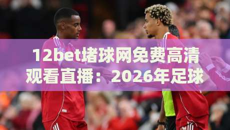 12bet堵球网免费高清观看直播:2026年足球迷必知的观赛新选择 12bet堵球网免费高清观看直播:2026年足球迷必知的观赛新选择