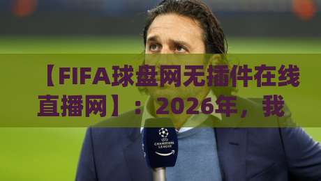 【FIFA球盘网无插件在线直播网】：2026年，我为什么抛弃了传统电视？