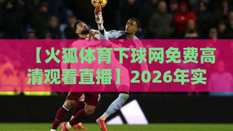 【火狐体育下球网免费高清观看直播】2026年实测推荐：这几大平台让你爽到飞起！