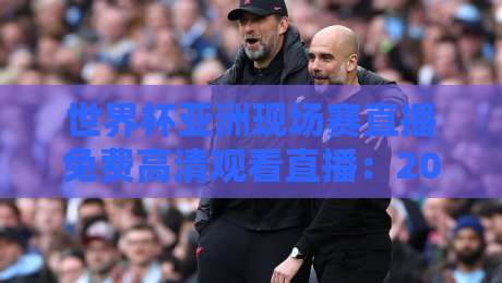世界杯亚洲现场赛直播免费高清观看直播:2026预选赛全攻略 世界杯亚洲现场赛直播免费高清观看直播:2026预选赛全攻略
