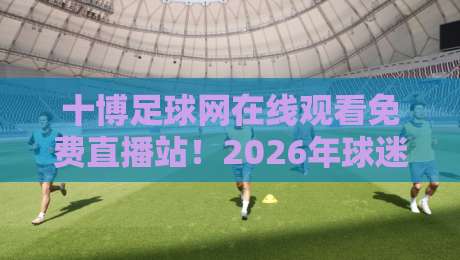 十博足球网在线观看免费直播站!2026年球迷必备的观赛指南(亲测有效) 十博足球网在线观看免费直播站!2026年球迷必备的观赛指南(亲测有效)