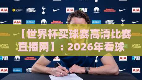 【世界杯买球赛高清比赛直播网】: 2026年看球新姿势,体验高清与互动并存的观赛革命 【世界杯买球赛高清比赛直播网】: 2026年看球新姿势,体验高清与互动并存的观赛革命