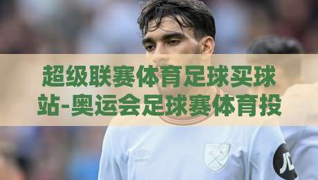 超级联赛体育足球买球站-奥运会足球赛体育投球站:2026年奥运会足球赛投注趋势与策略解析