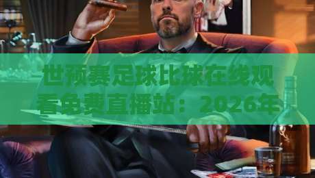 世预赛足球比球在线观看免费直播站:2026年最新观赛指南与避坑攻略 世预赛足球比球在线观看免费直播站:2026年最新观赛指南与避坑攻略