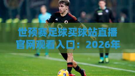 世预赛足球买球站直播官网观看入口:2026年最全观赛指南来了! 世预赛足球买球站直播官网观看入口:2026年最全观赛指南来了!