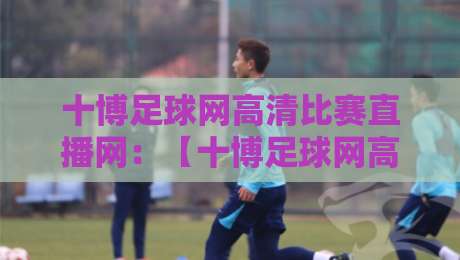 十博足球网高清比赛直播网:【十博足球网高清比赛直播网】2026赛季观赛全攻略 十博足球网高清比赛直播网:【十博足球网高清比赛直播网】2026赛季观赛全攻略